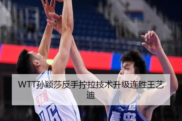 WTT孙颖莎反手拧拉技术升级连胜王艺迪