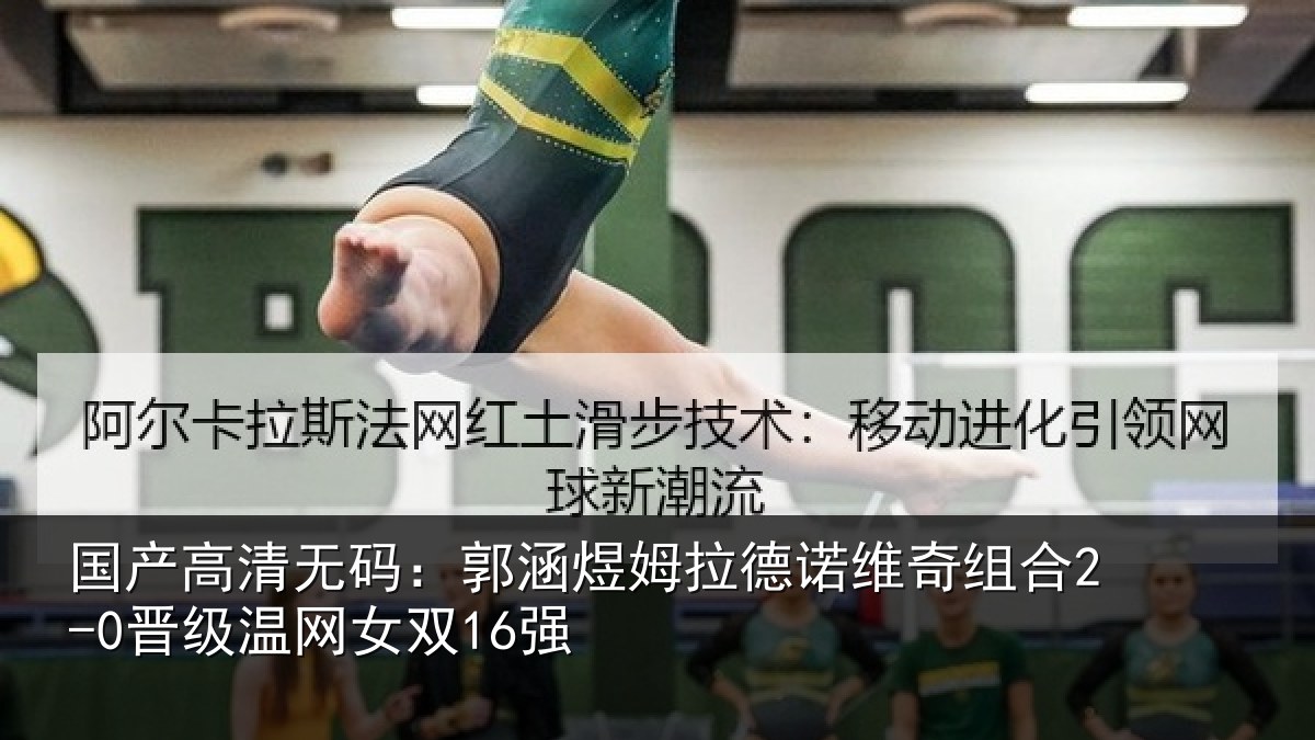 国产高清无码：郭涵煜姆拉德诺维奇组合2-0晋级温网女双16强