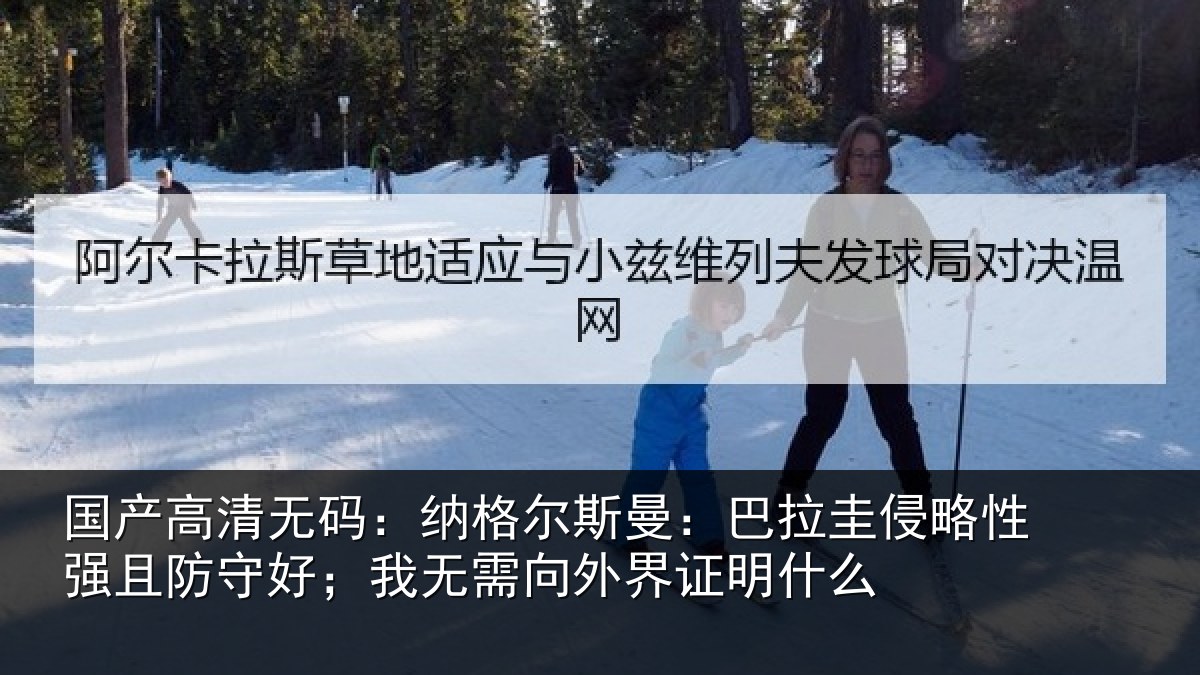 国产高清无码：纳格尔斯曼：巴拉圭侵略性强且防守好；我无需向外界证明什么