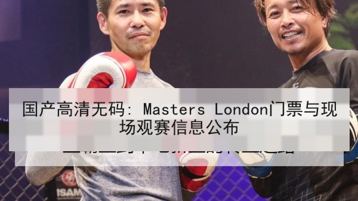 国产高清无码: Masters London门票与现场观赛信息公布