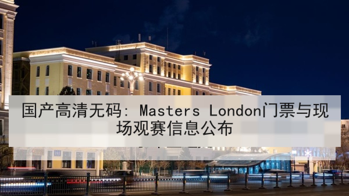 国产高清无码: Masters London门票与现场观赛信息公布