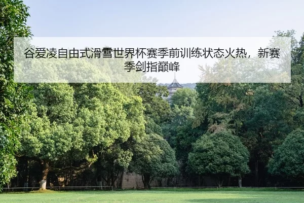 谷爱凌自由式滑雪世界杯赛季前训练状态火热，新赛季剑指巅峰