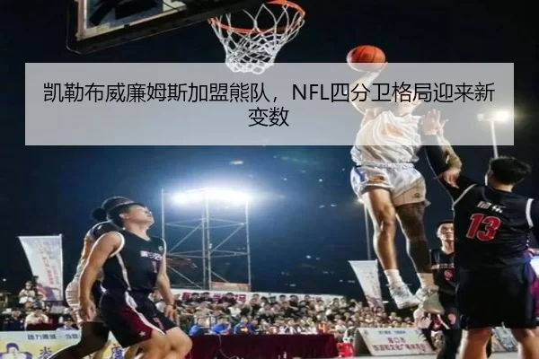 凯勒布威廉姆斯加盟熊队，NFL四分卫格局迎来新变数