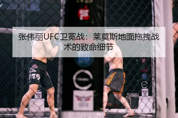 张伟丽UFC卫冕战：莱莫斯地面拖拽战术的致命细节