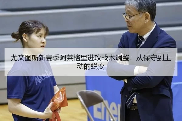 尤文图斯新赛季阿莱格里进攻战术调整：从保守到主动的蜕变