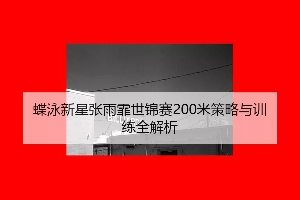 蝶泳新星张雨霏世锦赛200米策略与训练全解析