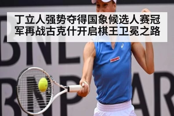 丁立人强势夺得国象候选人赛冠军再战古克什开启棋王卫冕之路