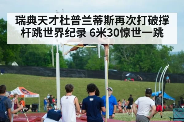 瑞典天才杜普兰蒂斯再次打破撑杆跳世界纪录 6米30惊世一跳