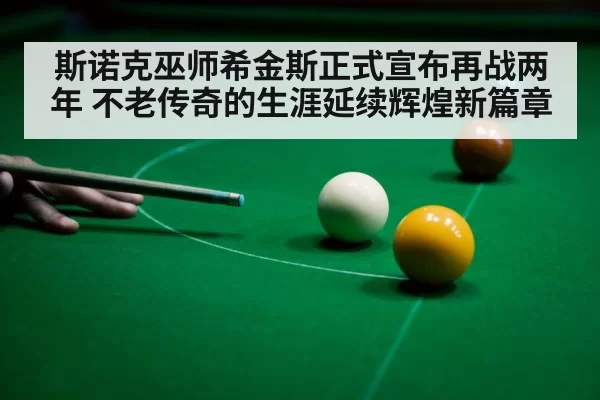 斯诺克巫师希金斯正式宣布再战两年 不老传奇的生涯延续辉煌新篇章