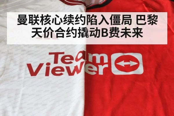 曼联核心续约陷入僵局 巴黎天价合约撬动B费未来
