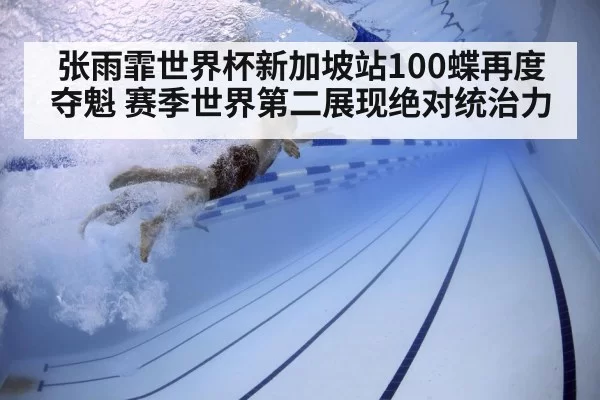张雨霏世界杯新加坡站100蝶再度夺魁 赛季世界第二展现绝对统治力