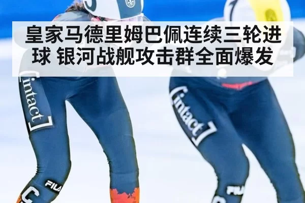 皇家马德里姆巴佩连续三轮进球 银河战舰攻击群全面爆发