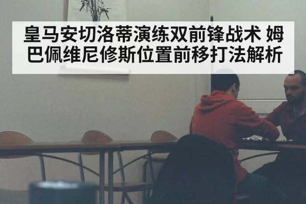 皇马安切洛蒂演练双前锋战术 姆巴佩维尼修斯位置前移打法解析