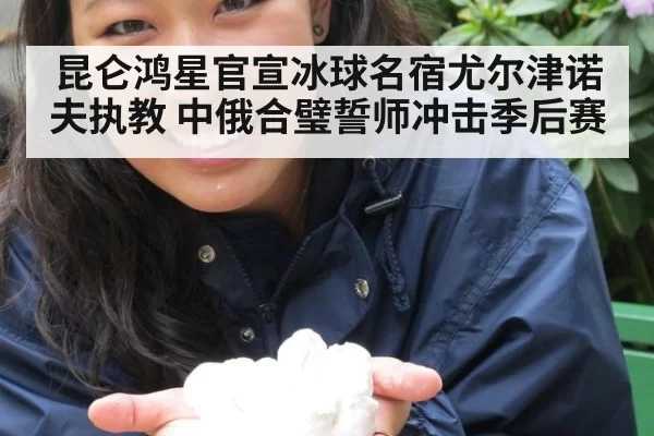 昆仑鸿星官宣冰球名宿尤尔津诺夫执教 中俄合璧誓师冲击季后赛